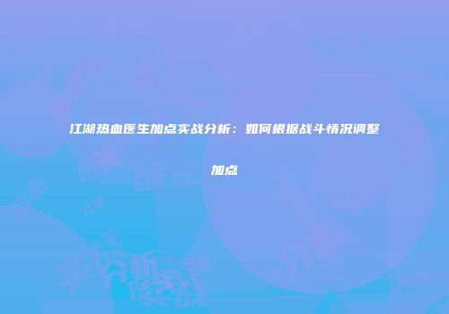 江湖热血医生加点实战分析：如何根据战斗情况调整加点