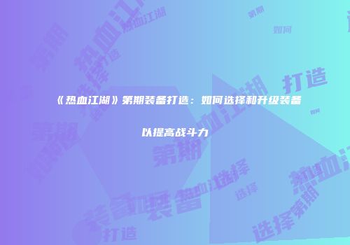 《热血江湖》第期装备打造：如何选择和升级装备以提高战斗力