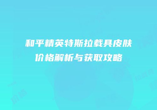 和平精英特斯拉载具皮肤价格解析与获取攻略