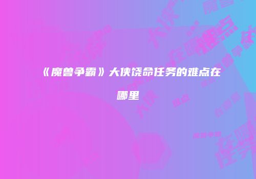 《魔兽争霸》大侠饶命任务的难点在哪里