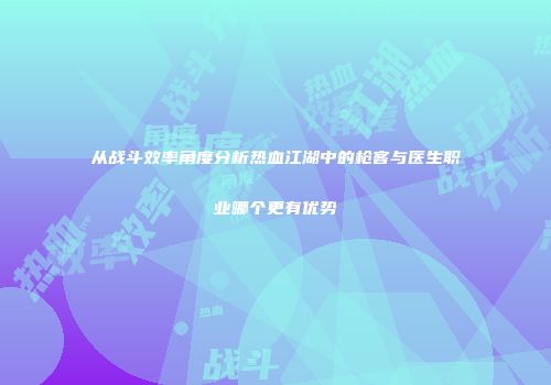 从战斗效率角度分析热血江湖中的枪客与医生职业哪个更有优势