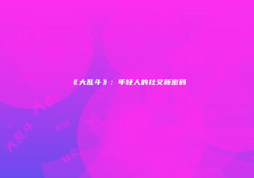《大乱斗》：年轻人的社交新密码