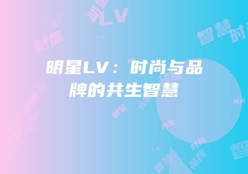 明星LV：时尚与品牌的共生智慧