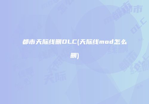 都市天际线删DLC(天际线mod怎么删)