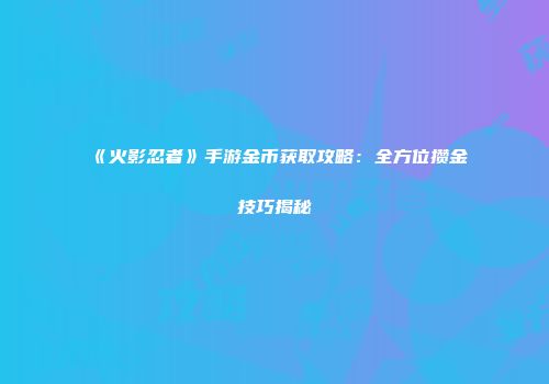 《火影忍者》手游金币获取攻略：全方位攒金技巧揭秘