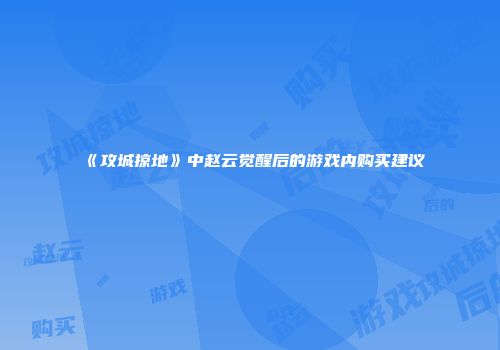 《攻城掠地》中赵云觉醒后的游戏内购买建议