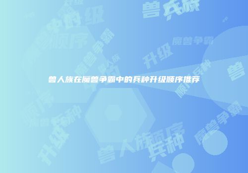 兽人族在魔兽争霸中的兵种升级顺序推荐