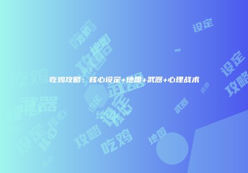 吃鸡攻略：核心设定+地图+武器+心理战术