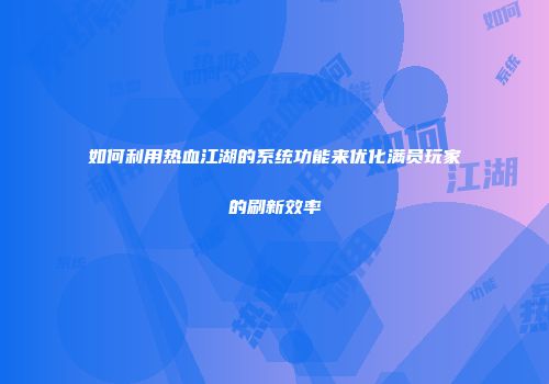 如何利用热血江湖的系统功能来优化满员玩家的刷新效率