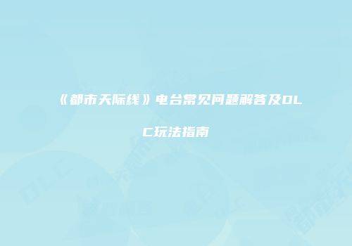 《都市天际线》电台常见问题解答及DLC玩法指南
