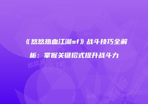 《悠悠热血江湖sf》战斗技巧全解析:掌握关键招式提升战斗力