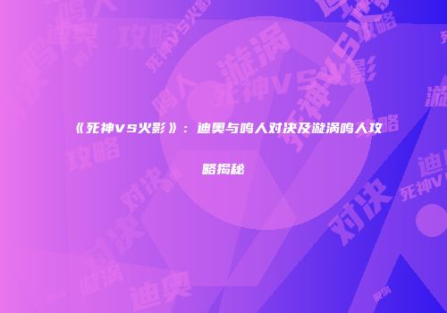 《死神VS火影》：迪奥与鸣人对决及漩涡鸣人攻略揭秘