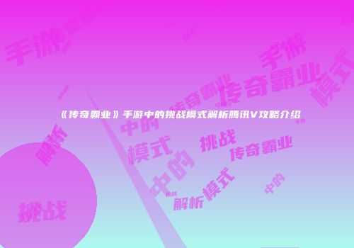 《传奇霸业》手游中的挑战模式解析腾讯V攻略介绍