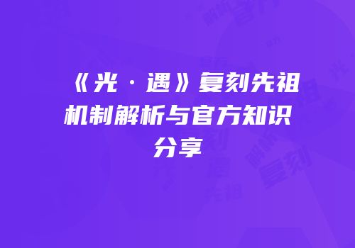 《光·遇》复刻先祖机制解析与官方知识分享