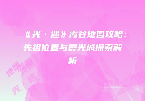 《光·遇》霞谷地图攻略：先祖位置与霞光城探索解析