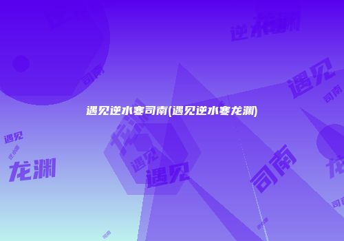 遇见逆水寒司南(遇见逆水寒龙渊)