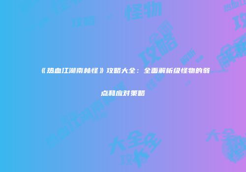 《热血江湖南林怪》攻略大全：全面解析级怪物的弱点和应对策略