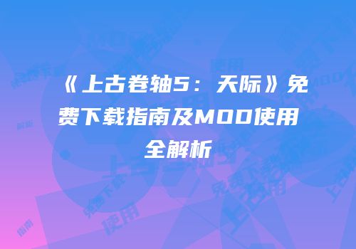 《上古卷轴5：天际》免费下载指南及MOD使用全解析