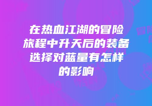 在热血江湖的冒险旅程中升天后的装备选择对蓝量有怎样的影响