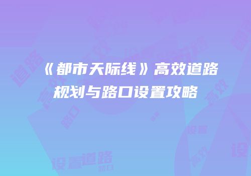 《都市天际线》高效道路规划与路口设置攻略