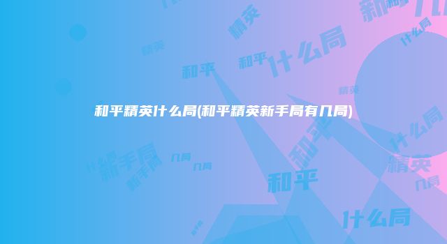 和平精英什么局(和平精英新手局有几局)