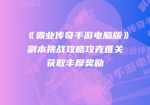 《霸业传奇手游电脑版》副本挑战攻略攻克难关获取丰厚奖励