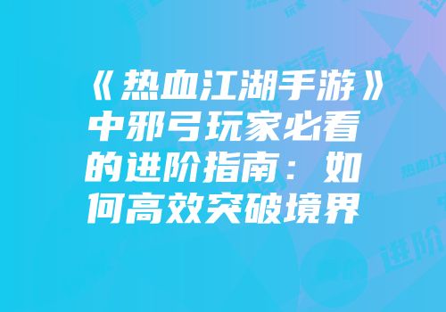 《热血江湖手游》中邪弓玩家必看的进阶指南：如何高效突破境界