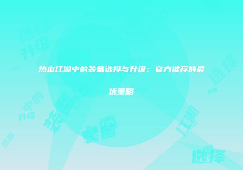 热血江湖中的装备选择与升级：官方推荐的最优策略