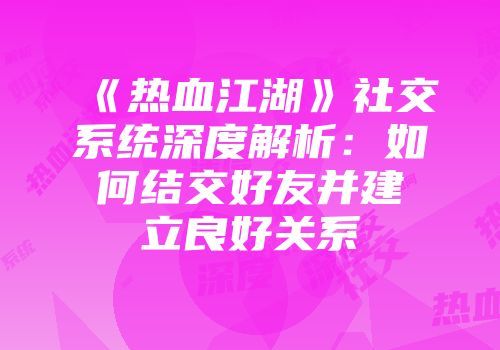 《热血江湖》社交系统深度解析：如何结交好友并建立良好关系
