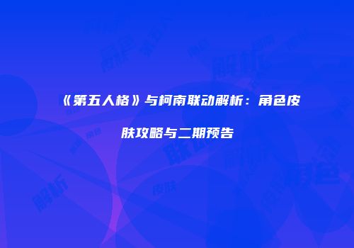 《第五人格》与柯南联动解析：角色皮肤攻略与二期预告