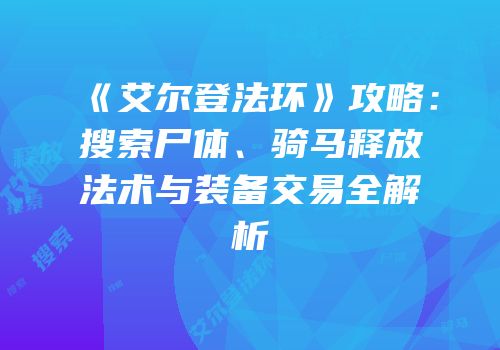 《艾尔登法环》攻略：搜索尸体、骑马释放法术与装备交易全解析