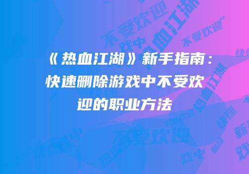 《热血江湖》新手指南:快速删除游戏中不受欢迎的职业方法
