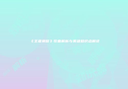 《王者荣耀》歌曲解析与英雄知识点解读