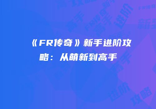 《FR传奇》新手进阶攻略：从萌新到高手