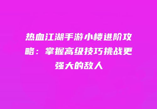 热血江湖手游小楼进阶攻略：掌握高级技巧挑战更强大的敌人