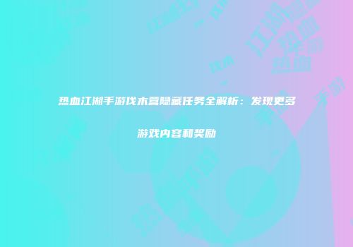 热血江湖手游伐木营隐藏任务全解析：发现更多游戏内容和奖励