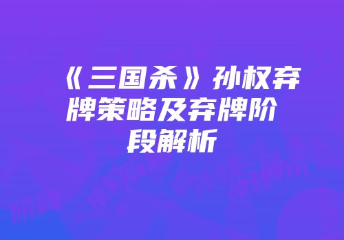 《三国杀》孙权弃牌策略及弃牌阶段解析