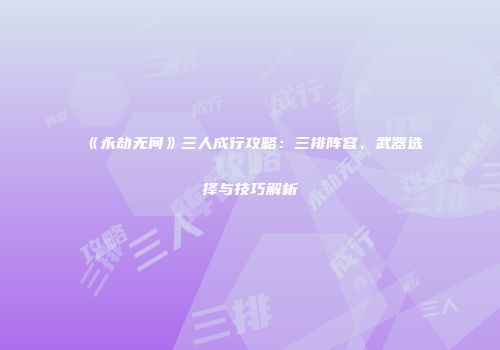 《永劫无间》三人成行攻略：三排阵容、武器选择与技巧解析