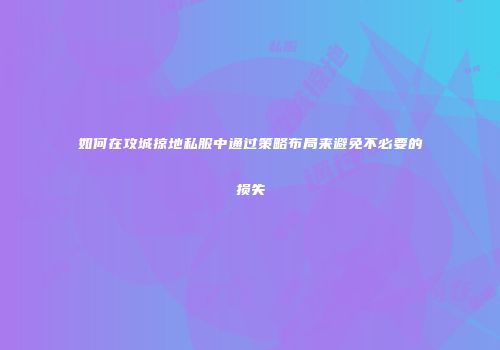 如何在攻城掠地私服中通过策略布局来避免不必要的损失