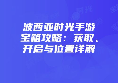 波西亚时光手游宝箱攻略：获取、开启与位置详解