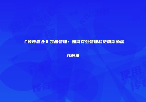 《传奇霸业》装备管理:如何有效管理和使用你的魔龙装备