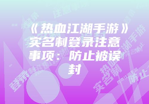 《热血江湖手游》实名制登录注意事项：防止被误封