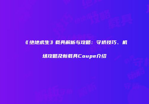《绝地求生》载具解析与攻略：守桥技巧、机场攻略及新载具Coupe介绍