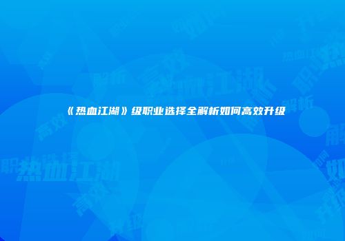 《热血江湖》级职业选择全解析如何高效升级