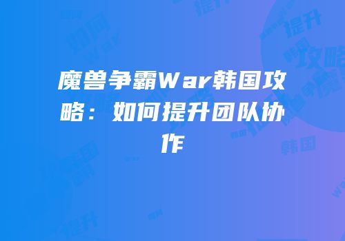 魔兽争霸War韩国攻略：如何提升团队协作