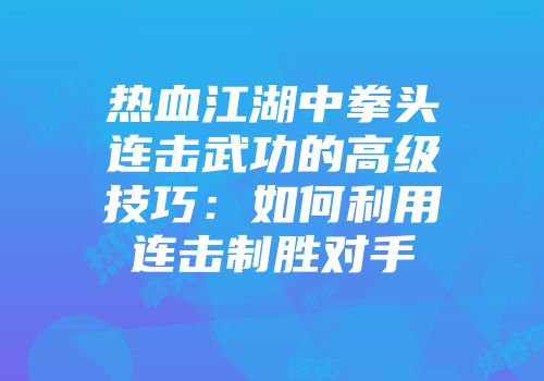 热血江湖中拳头连击武功的高级技巧：如何利用连击制胜对手