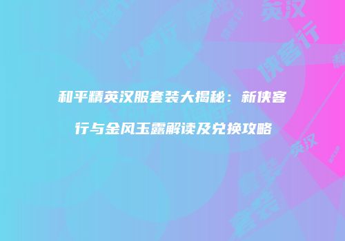 和平精英汉服套装大揭秘：新侠客行与金风玉露解读及兑换攻略