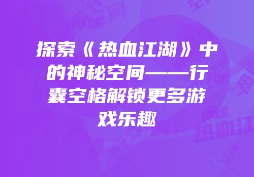 探索《热血江湖》中的神秘空间——行囊空格解锁更多游戏乐趣