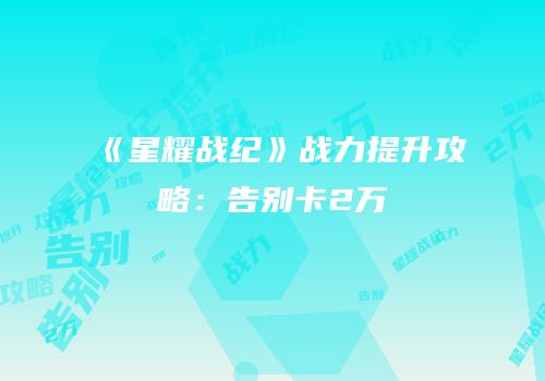 《星耀战纪》战力提升攻略：告别卡2万