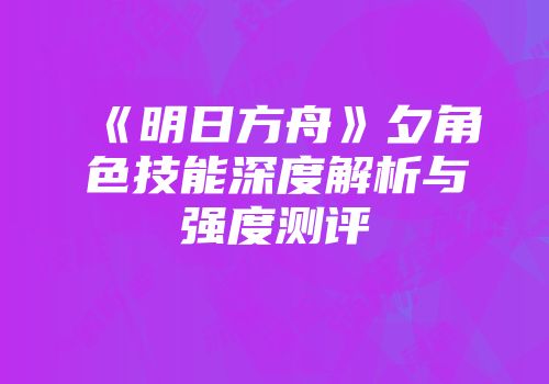 《明日方舟》夕角色技能深度解析与强度测评